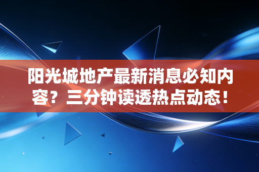 阳光城地产最新消息必知内容？三分钟读透热点动态！