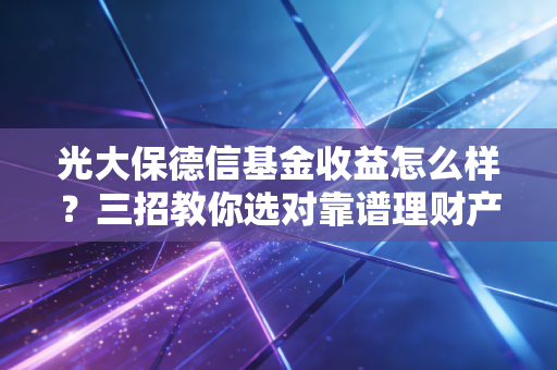 光大保德信基金收益怎么样？三招教你选对靠谱理财产品！