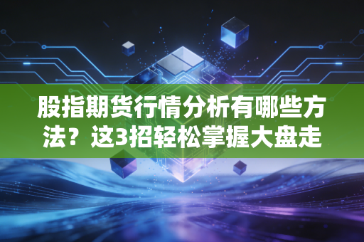 股指期货行情分析有哪些方法？这3招轻松掌握大盘走势！