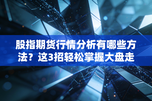 股指期货行情分析有哪些方法？这3招轻松掌握大盘走势！