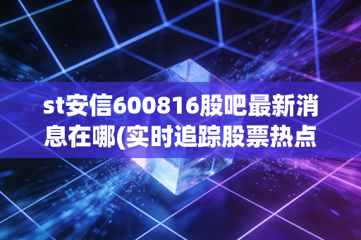 st安信600816股吧最新消息在哪(实时追踪股票热点动态)