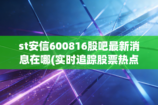 st安信600816股吧最新消息在哪(实时追踪股票热点动态)