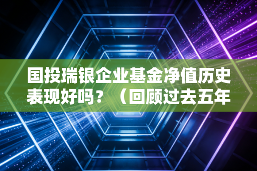 国投瑞银企业基金净值历史表现好吗？（回顾过去五年记录）