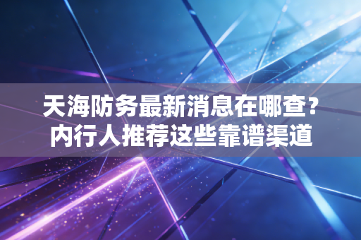 天海防务最新消息在哪查？内行人推荐这些靠谱渠道