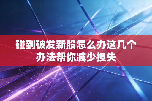碰到破发新股怎么办这几个办法帮你减少损失