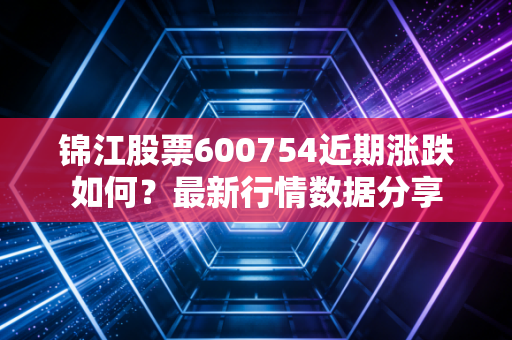 锦江股票600754近期涨跌如何？最新行情数据分享