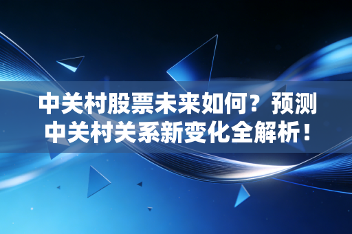 中关村股票未来如何？预测中关村关系新变化全解析！