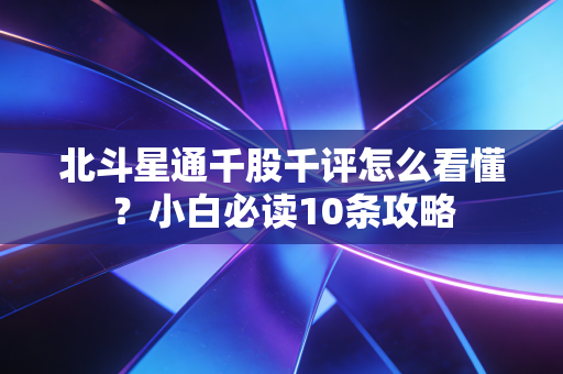 北斗星通千股千评怎么看懂？小白必读10条攻略
