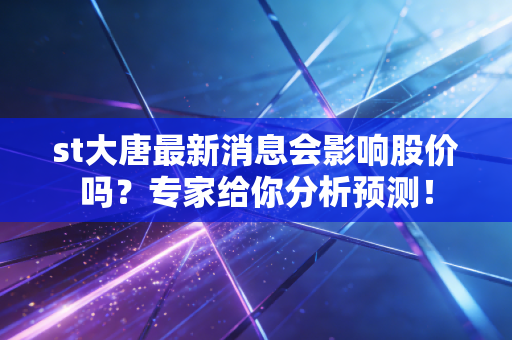 st大唐最新消息会影响股价吗?专家给你分析预测!