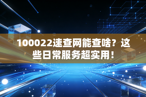 100022速查网能查啥？这些日常服务超实用！