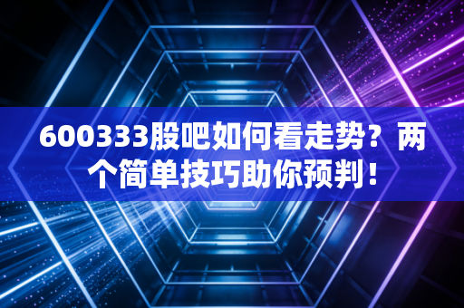600333股吧如何看走势？两个简单技巧助你预判！