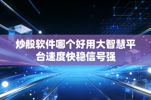 炒股软件哪个好用大智慧平台速度快稳信号强