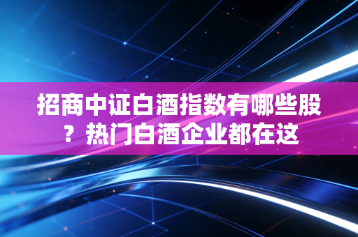 招商中证白酒指数有哪些股？热门白酒企业都在这