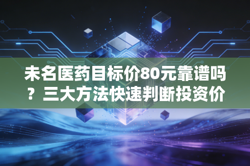 未名医药目标价80元靠谱吗？三大方法快速判断投资价值