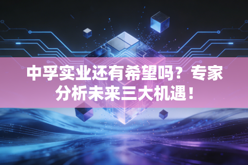 中孚实业还有希望吗？专家分析未来三大机遇！