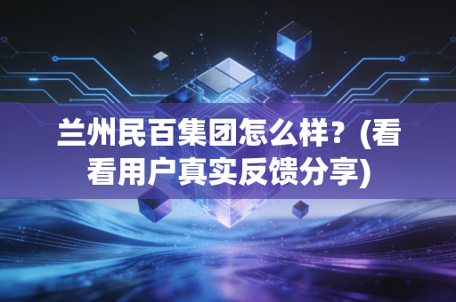 兰州民百集团怎么样？(看看用户真实反馈分享)