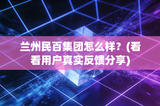 兰州民百集团怎么样？(看看用户真实反馈分享)