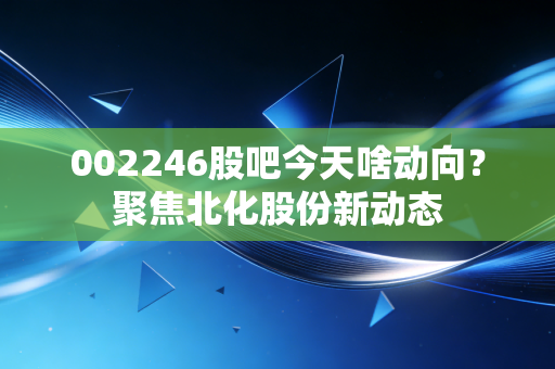 002246股吧今天啥动向？聚焦北化股份新动态
