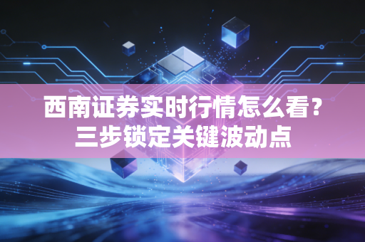 西南证券实时行情怎么看？三步锁定关键波动点