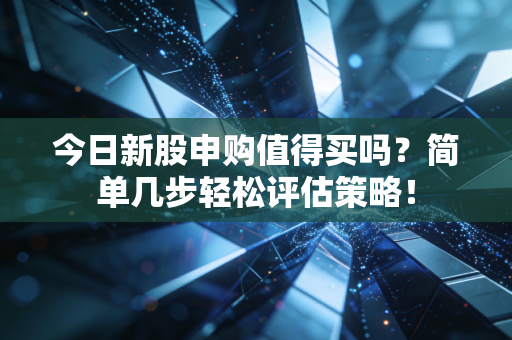 今日新股申购值得买吗？简单几步轻松评估策略！
