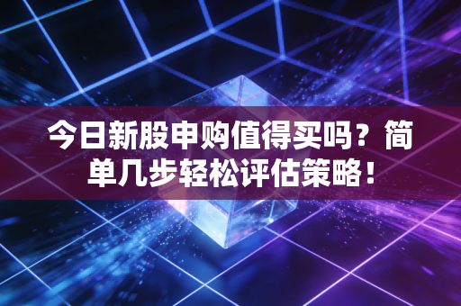 今日新股申购值得买吗？简单几步轻松评估策略！