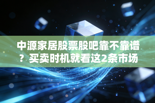 中源家居股票股吧靠不靠谱？买卖时机就看这2条市场消息！