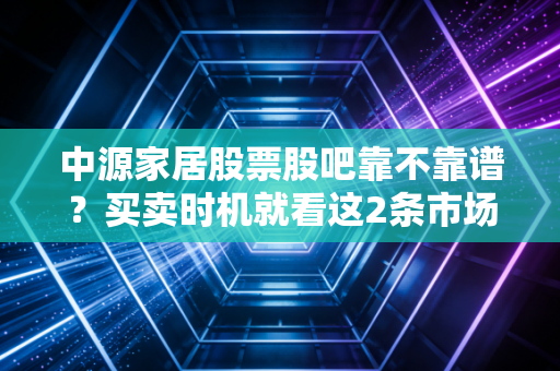 中源家居股票股吧靠不靠谱？买卖时机就看这2条市场消息！