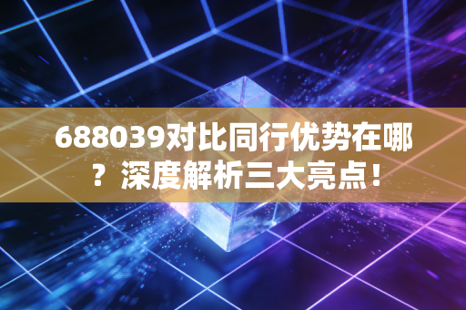 688039对比同行优势在哪？深度解析三大亮点！