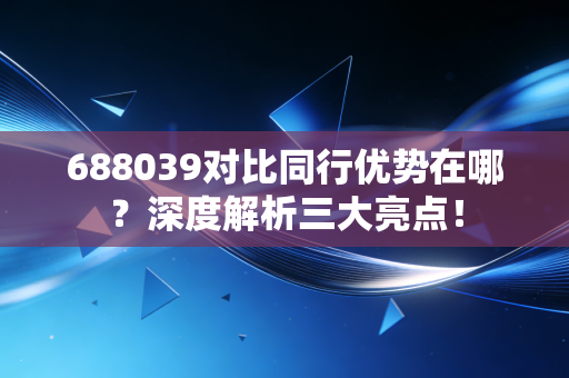 688039对比同行优势在哪？深度解析三大亮点！