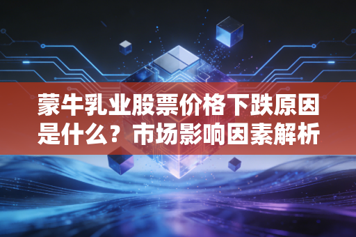 蒙牛乳业股票价格下跌原因是什么？市场影响因素解析
