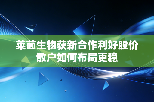 莱茵生物获新合作利好股价散户如何布局更稳