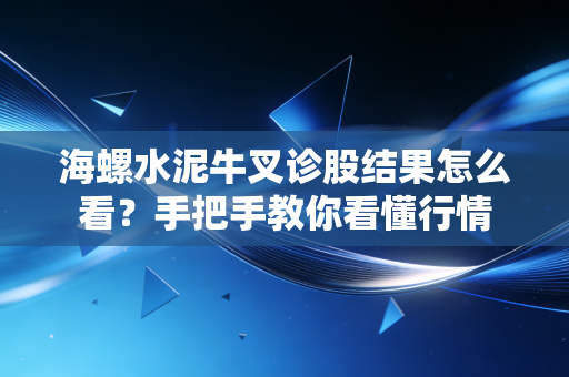 海螺水泥牛叉诊股结果怎么看？手把手教你看懂行情