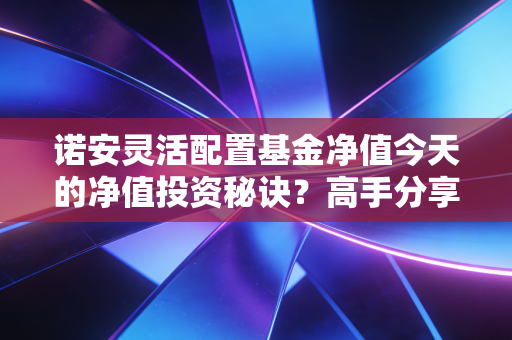 诺安灵活配置基金净值今天的净值投资秘诀？高手分享实操技巧！