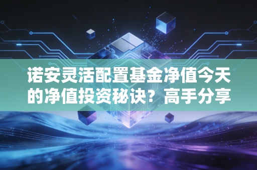 诺安灵活配置基金净值今天的净值投资秘诀？高手分享实操技巧！