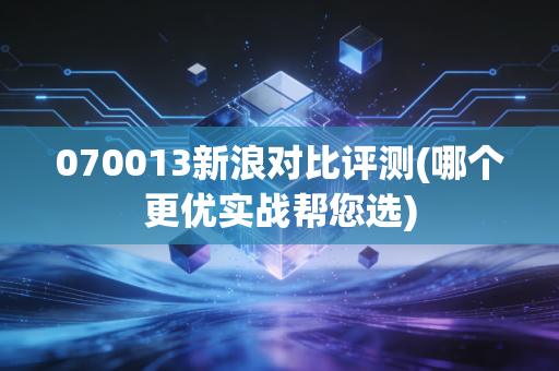 070013新浪对比评测(哪个更优实战帮您选)