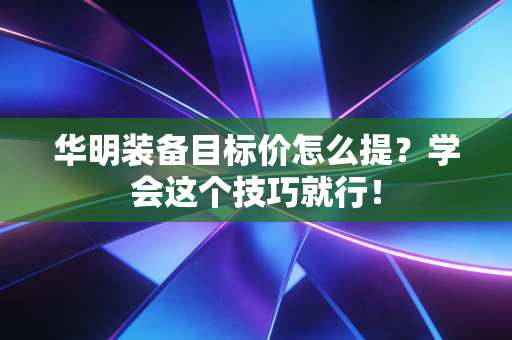 华明装备目标价怎么提？学会这个技巧就行！