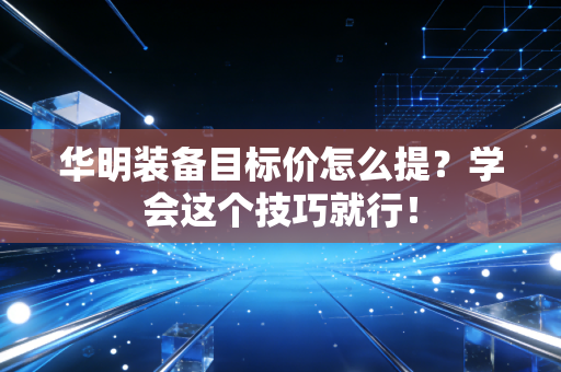 华明装备目标价怎么提？学会这个技巧就行！