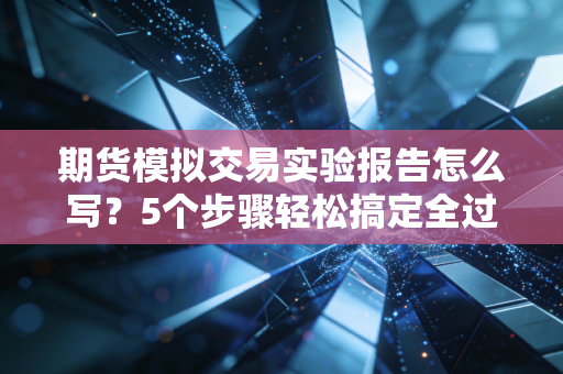 期货模拟交易实验报告怎么写？5个步骤轻松搞定全过程