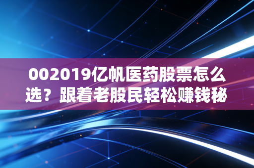 002019亿帆医药股票怎么选？跟着老股民轻松赚钱秘籍！
