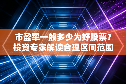 市盈率一般多少为好股票？投资专家解读合理区间范围