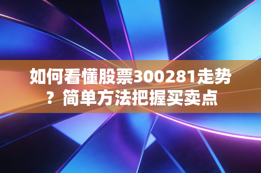 如何看懂股票300281走势？简单方法把握买卖点