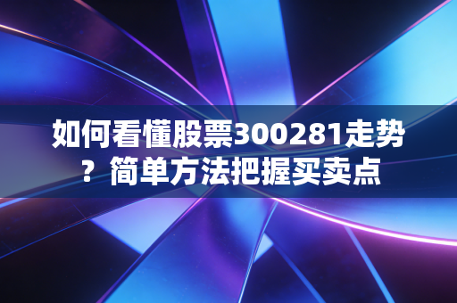 如何看懂股票300281走势？简单方法把握买卖点