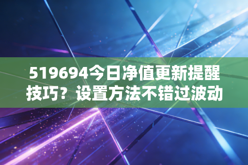 519694今日净值更新提醒技巧？设置方法不错过波动！