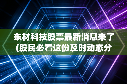东材科技股票最新消息来了(股民必看这份及时动态分析)
