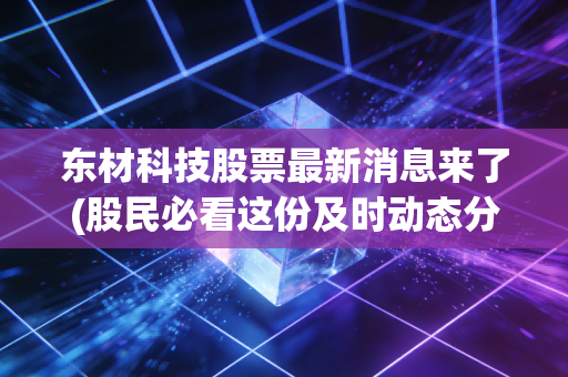 东材科技股票最新消息来了(股民必看这份及时动态分析)