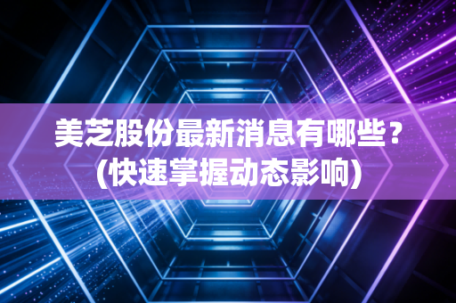 美芝股份最新消息有哪些？(快速掌握动态影响)