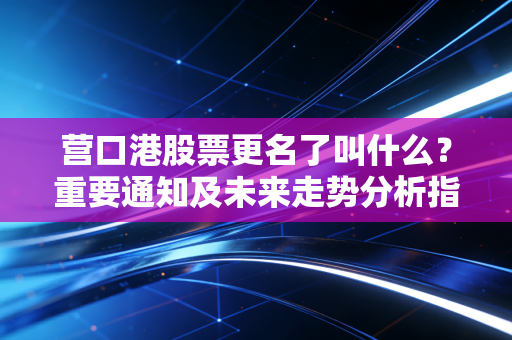 营口港股票更名了叫什么？重要通知及未来走势分析指南