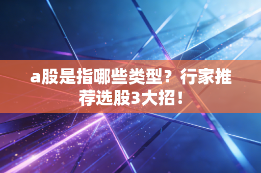 a股是指哪些类型？行家推荐选股3大招！