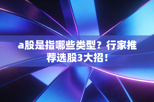 a股是指哪些类型？行家推荐选股3大招！