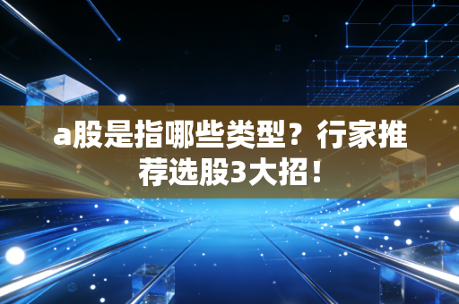 a股是指哪些类型？行家推荐选股3大招！